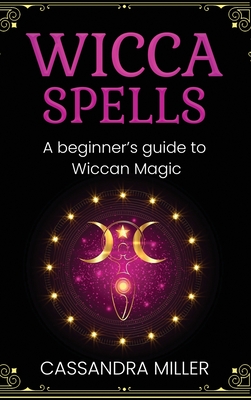 Wicca Spells: A Beginner's Guide to Wiccan Magic - Cassandra Miller