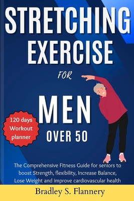 Stretching Exercise for Men over 50: The Comprehensive Fitness Guide for Seniors to Boost Strength, flexibility, Increase Balance, Lose Weight and imp - Bradley S. Flannery