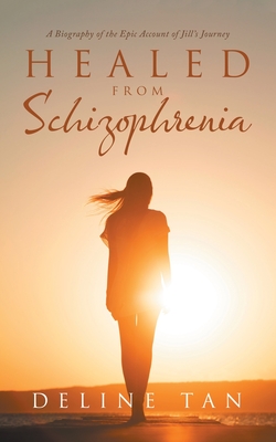 Healed from Schizophrenia: A Biography of the Epic Account of Jill's Journey - Deline Tan