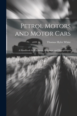 Petrol Motors and Motor Cars: A Handbook for Engineers, Designers, and Draughtsmen - Thomas Hyler White