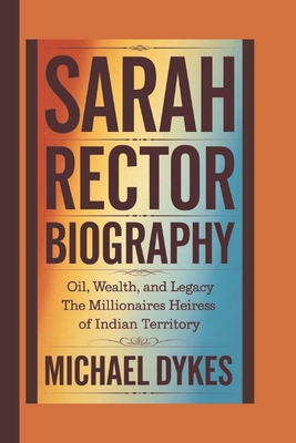 Sarah Rector Biography: Oil, Wealth, and Legacy: The Millionaires Heiress of Indian Territory - Michael Dykes