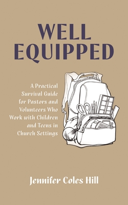 Well Equipped: A Practical Survival Guide for Pastors and Volunteers Who Work with Children and Teens in Church Settings - Jennifer Coles Hill