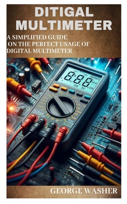 Ditigal Multimeter: A simplified guide on the perfect usage of digital Multimeter - George Washer