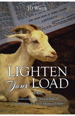 Coperta cărții 'Lighten Your Load: Rediscovering the Ancient Biblical Understanding of What it Means to Forgive - Jd White'