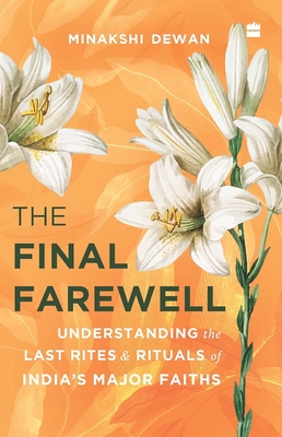 The Final Farewell: Understanding the Last Rites and Rituals of India's Major Faiths - Minakshi Dewan