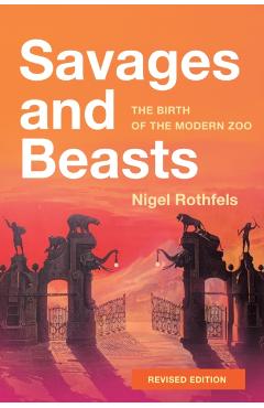Savages and Beasts: The Birth of the Modern Zoo - Nigel Rothfels