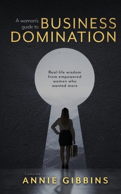 A Woman's Guide to Business Domination: Real-life wisdom from empowered women who wanted more - Annie Gibbins