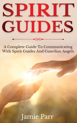 Spirit Guides: A Complete Guide to Communicating with Spirit Guides and Guardian Angels - Jamie Parr