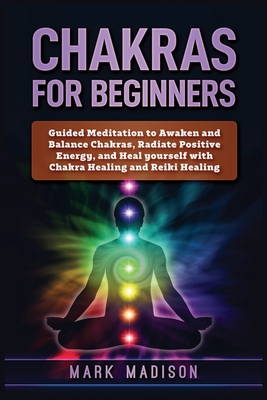 Chakras for Beginners: Guided Meditation to Awaken and Balance Chakras, Radiate Positive Energy and Heal Yourself with Chakra Healing and Reiki Healin - Mark Madison