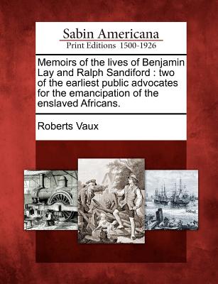 Memoirs of the Lives of Benjamin Lay and Ralph Sandiford: Two of the Earliest Public Advocates for the Emancipation of the Enslaved Africans. - Roberts Vaux