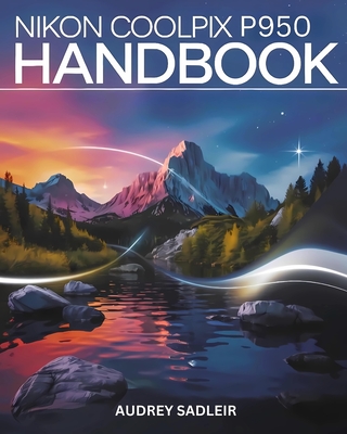 Nikon Coolpix P950 Handbook: Your Journey to Becoming a Digital Photo and Video Expert - Audrey Sadleir