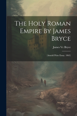 The Holy Roman Empire By James Bryce: (arnold Prize Essay. 1863) - James Vc Bryce