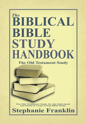 The Biblical Bible Study Handbook: The Old Testament Study For the Individual and Small or Large Group Bible Study. - Stephanie Franklin