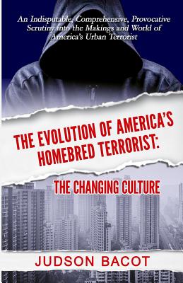 The Evolution of America's Homebred Terrorist: The Changing Culture an Indisputable, Comprehensive, Provocative Scrutiny Into the Makings and World of - Judson Bacot