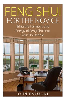 Feng Shui: Feng Shui for The Novice: Bring the Harmony and Energy of Feng Shui Into Your Household! (Feng Shui, Feng Shui Your Life, Feng Shui Bedroom - John Raymond