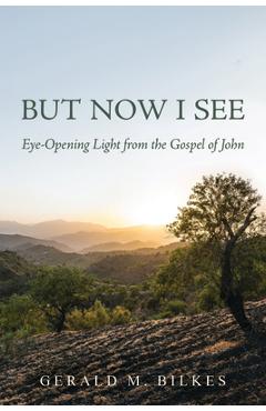 Coperta cărții 'But Now I See: Eye-Opening Light from the Gospel of John - Gerald M. Bilkes'