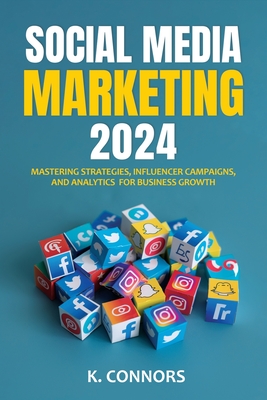 Social Media Marketing 2024: Mastering Strategies, Influencer Campaigns, and Analytics for Business Growth - K. Connors