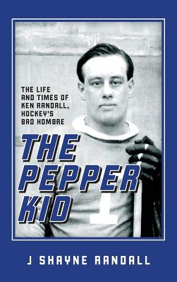 The Pepper Kid: The Life and Times of Ken Randall, Hockey's Bad Hombre - J. Shayne Randall