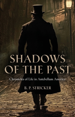 Shadows of the Past: Chronicles of Life in Antebellum America - B. P. Stricker