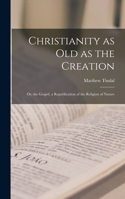 Christianity as old as the Creation: Or, the Gospel, a Republication of the Religion of Nature - Matthew Tindal
