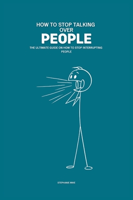 How To Stop Talking Over People: The Ultimate Guide on How To Stop Interrupting People - Stephanie Mike
