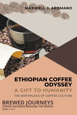 Ethiopian Coffee Odyssey: A Gift to Humanity: The Birthplace of Coffee Culture - Maxwell J. Aromano