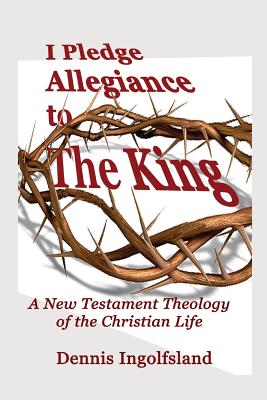 I Pledge Allegiance to the King: A New Testament Theology of the Christian Life - Dennis Ingolfsland
