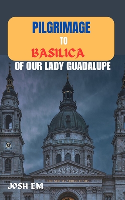 Pilgrimage to Basilica of Our Lady Guadalupe: The Power of Prayer: Reflections from the Basilica of Our Lady of Guadalupe - Josh Em