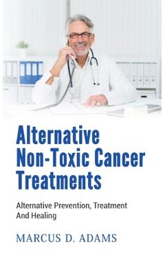 Coperta cărții 'Alternative Non-Toxic Cancer Treatments: Alternative Prevention, Treatment And Healing - Marcus D. Adams'