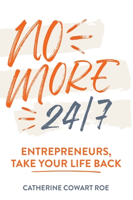 No More 24/7: Entrepreneurs, Take Your Life Back - Catherine Cowart Roe