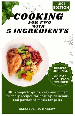 Cooking for two with 5 ingredients: 100+ complete quick, easy and budget friendly recipes for healthy, delicious and portioned meals for pairs - Elizabeth D. Marlow