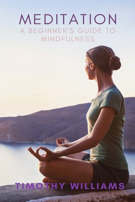 Meditation: A Beginner's Guide to Mindfulness - Timothy Williams