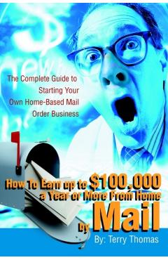 How To Earn up to $100,000 a Year or More From Home by Mail: The Complete Guide to Starting Your Own Home-Based Mail Order Business - Terrence J. Thomas