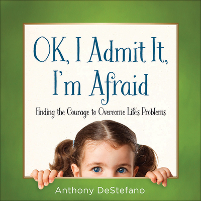 Ok, I Admit It, I'm Afraid: Finding the Courage to Overcome Life's Problems - Anthony Destefano
