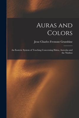 Auras and Colors: An Esoteric System of Teaching Concerning Halos, Aureolas and the Nimbus - Jesse Charles Fremont Grumbine