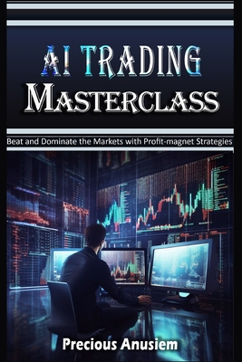 AI Trading Masterclass: Beat and Dominate the Markets with Profit-Magnet Strategies - Precious Anusiem