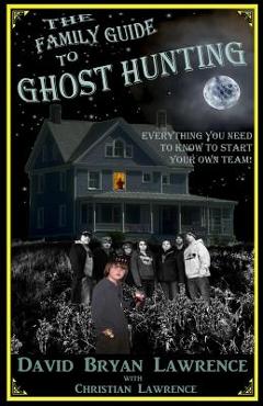 Coperta cărții 'The Family Guide to Ghost Hunting: Everything You Need to Know to Start Your Own Paranormal Team - Christian Lawrence'