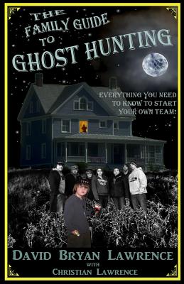 The Family Guide to Ghost Hunting: Everything You Need to Know to Start Your Own Paranormal Team - Christian Lawrence