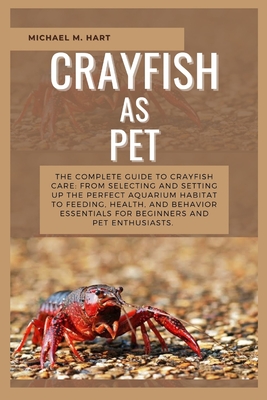Crayfish as Pet: The Complete Guide to Crayfish Care: From Selecting and Setting Up the Perfect Aquarium Habitat to Feeding, Health, An - Michael M. Hart