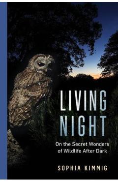 Living Night: On the Secret Wonders of Wildlife After Dark - Sophia Kimmig