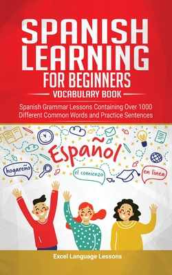 Spanish Language Learning for Beginner's - Vocabulary Book: Spanish Grammar Lessons Containing Over 1000 Different Common Words and Practice Sentences - Excel Language Lessons