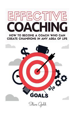 Coperta cărții 'Coaching: Effective Coaching: How To Become A Coach Who Can Create Champions In Any Area Of Life - Steve Gold'