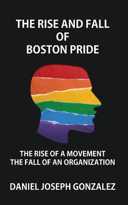 The Rise and Fall of Boston Pride: The Rise of a Movement, The Fall of an Organization - Daniel Joseph Gonzalez