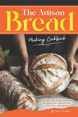 The Artisan Bread Making Cookbook: Recipes for Handcrafted Sourdough, Baguettes, Pretzels, and More - Lisa Windle