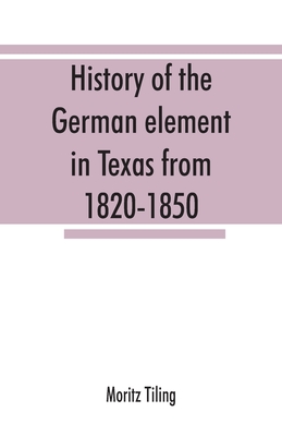 History of the German element in Texas from 1820-1850, and historical sketches of the German Texas singers' league and Houston Turnverein from 1853-19 - Moritz Tiling