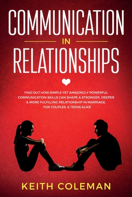 Communication in Relationships: Find Out How Simple Yet Amazingly Powerful Communication Skills Can Shape a Stronger, Deeper & More Fulfilling Relatio - Keith Coleman