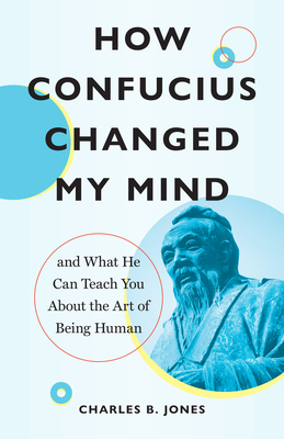 How Confucius Changed My Mind: And What He Can Teach You about the Art of Being Human - Charles B. Jones