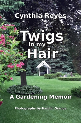 Twigs in my Hair: A Gardening Memoir - Cynthia Sharon Reyes