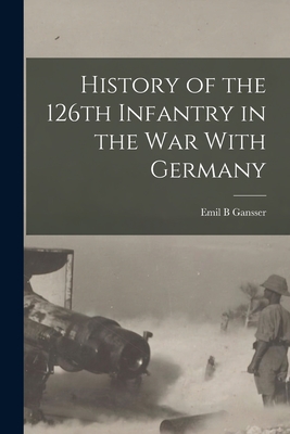 History of the 126th Infantry in the war With Germany - Gansser Emil B
