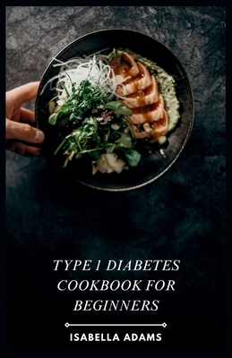 Type 1 Diabetes Cookbook for Beginners: Delicious & Easy Recipes for Thriving with Type 1 Diabetes - Isabella Adams